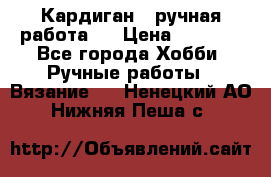 Кардиган ( ручная работа)  › Цена ­ 5 600 - Все города Хобби. Ручные работы » Вязание   . Ненецкий АО,Нижняя Пеша с.